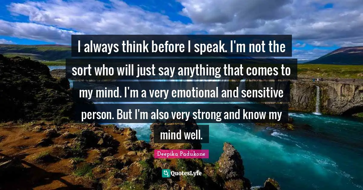 Very Strong Quotes: "I always think before I speak. I'm not the sort who will just say anything that comes to my mind. I'm a very emotional and sensitive person. But I'm also very strong and know my mind well."