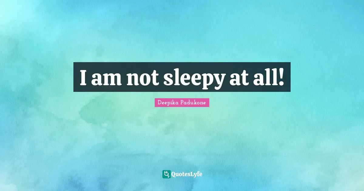 I am not sleepy at all!