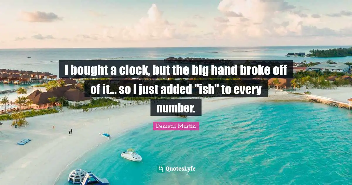 I bought a clock, but the big hand broke off of it... so I just added "ish" to every number.