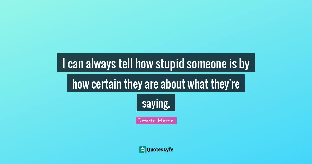 I can always tell how stupid someone is by how certain they are about what they're saying.