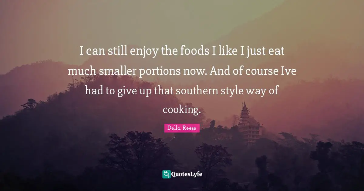I can still enjoy the foods I like I just eat much smaller portions now. And of course Ive had to give up that southern style way of cooking.