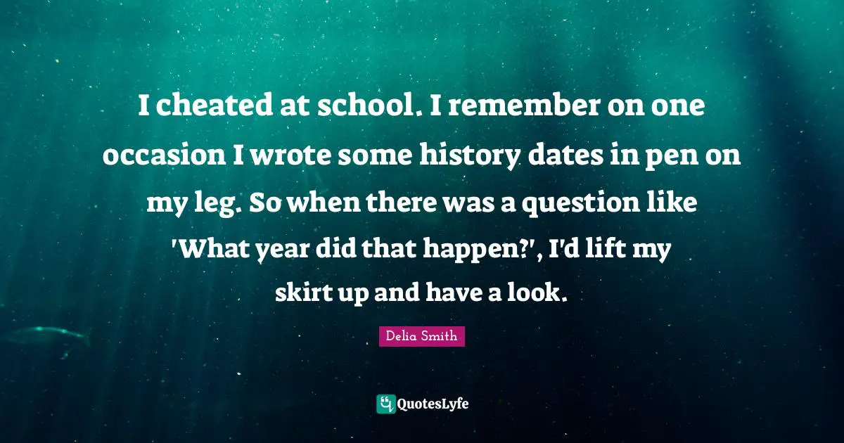 I cheated at school. I remember on one occasion I wrote some history dates in pen on my leg. So when there was a question like 'What year did that happen?', I'd lift my skirt up and have a look.