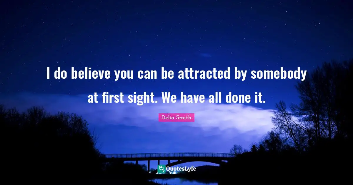 I do believe you can be attracted by somebody at first sight. We have all done it.