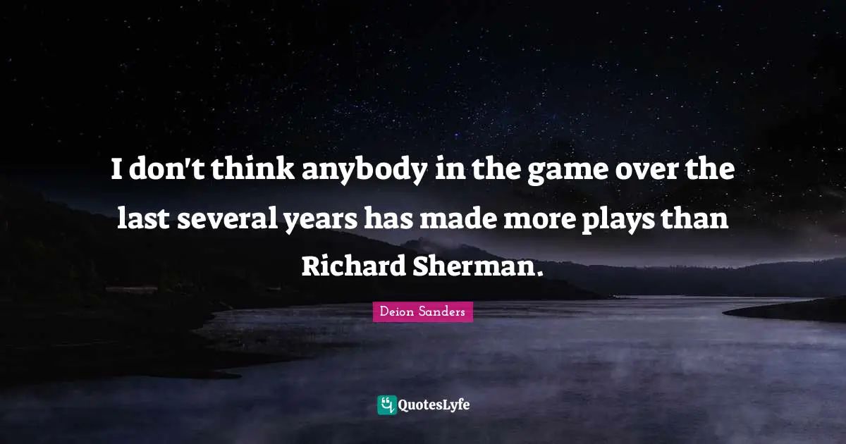 I don't think anybody in the game over the last several years has made more plays than Richard Sherman.