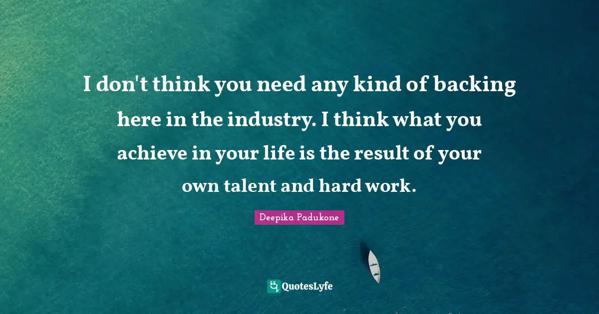 I don't think you need any kind of backing here in the industry. I think what you achieve in your life is the result of your own talent and hard work.