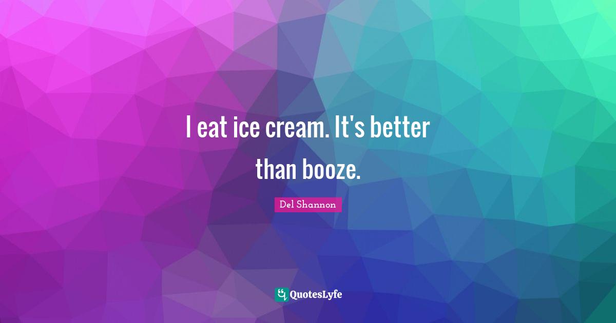 I eat ice cream. It's better than booze.... Quote by Del Shannon