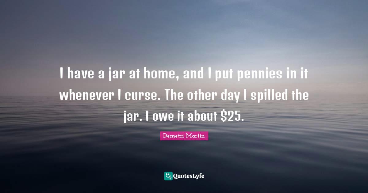 I have a jar at home, and I put pennies in it whenever I curse. The other day I spilled the jar. I owe it about $25.