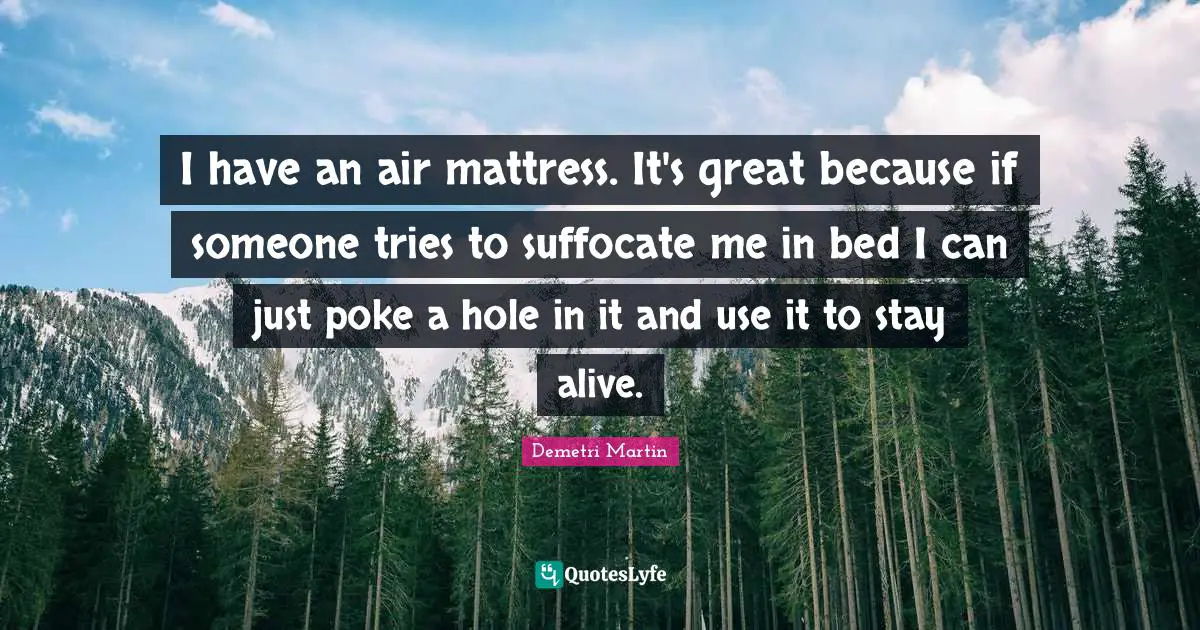 I have an air mattress. It's great because if someone tries to suffocate me in bed I can just poke a hole in it and use it to stay alive.