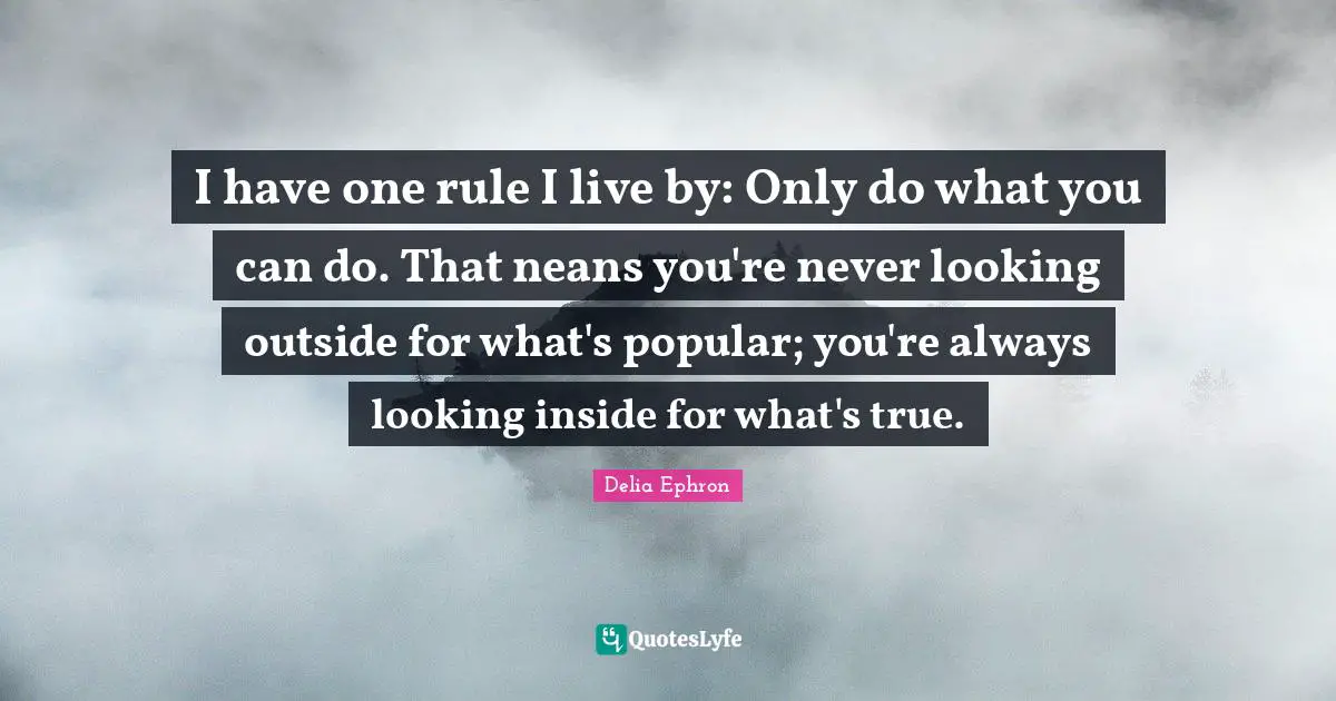 I have one rule I live by: Only do what you can do. That neans you're never looking outside for what's popular; you're always looking inside for what's true.