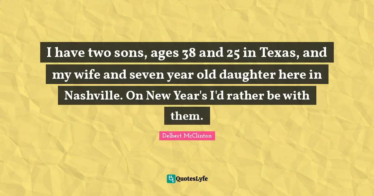 I have two sons, ages 38 and 25 in Texas, and my wife and seven year old daughter here in Nashville. On New Year's I'd rather be with them.