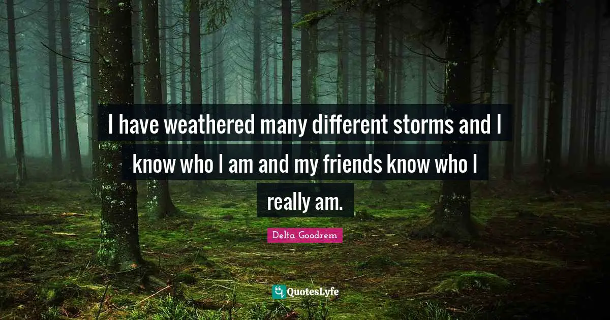 I have weathered many different storms and I know who I am and my friends know who I really am.