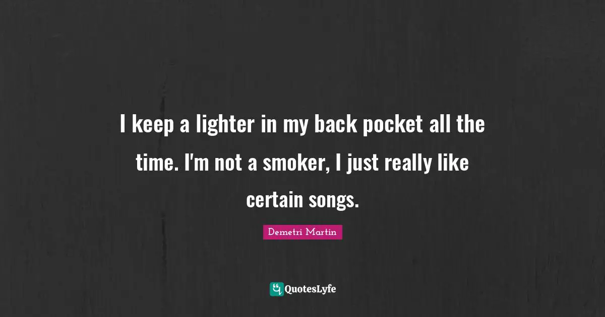Demetri Martin Quotes: "I keep a lighter in my back pocket all the time. I'm not a smoker, I just really like certain songs."
