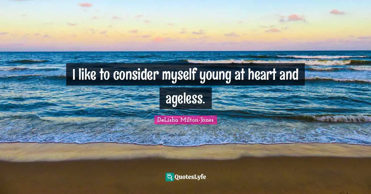 I like to consider myself young at heart and ageless.