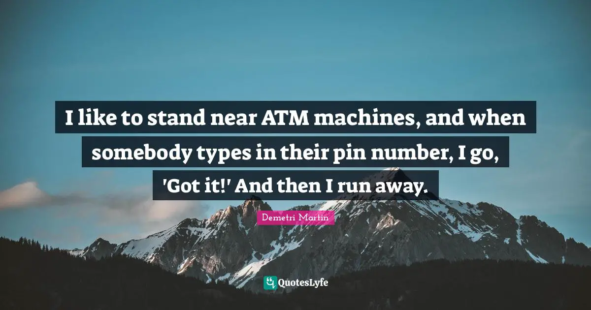 Demetri Martin Quotes: "I like to stand near ATM machines, and when somebody types in their pin number, I go, 'Got it!' And then I run away."
