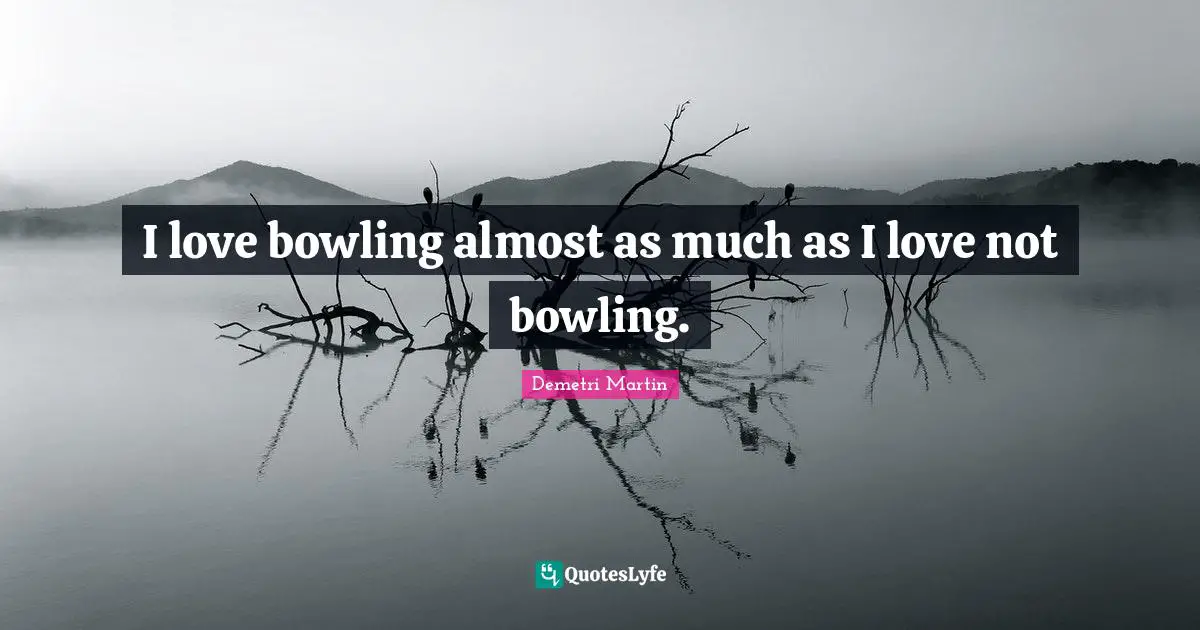 I love bowling almost as much as I love not bowling.