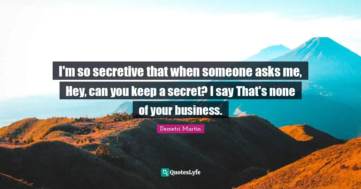 I'm so secretive that when someone asks me, Hey, can you keep a secret? I say That's none of your business.