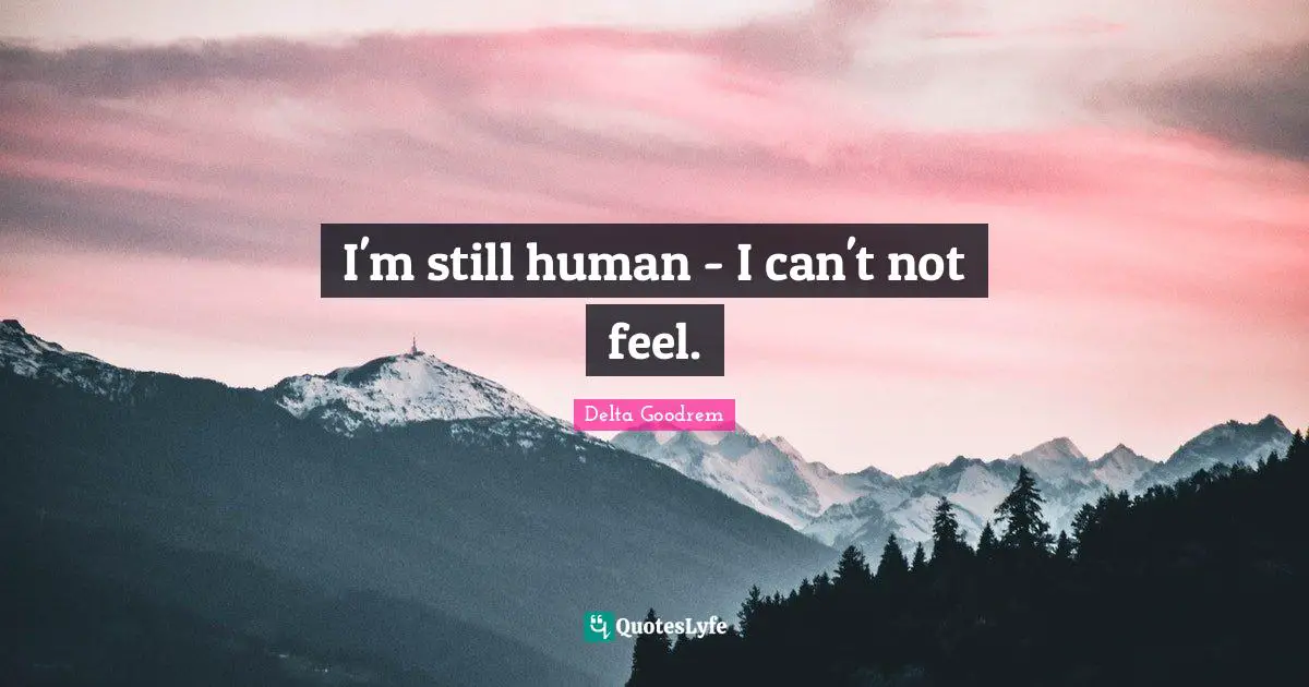 I'm still human - I can't not feel.
