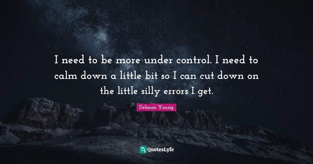 I need to be more under control. I need to calm down a little bit so I can cut down on the little silly errors I get.
