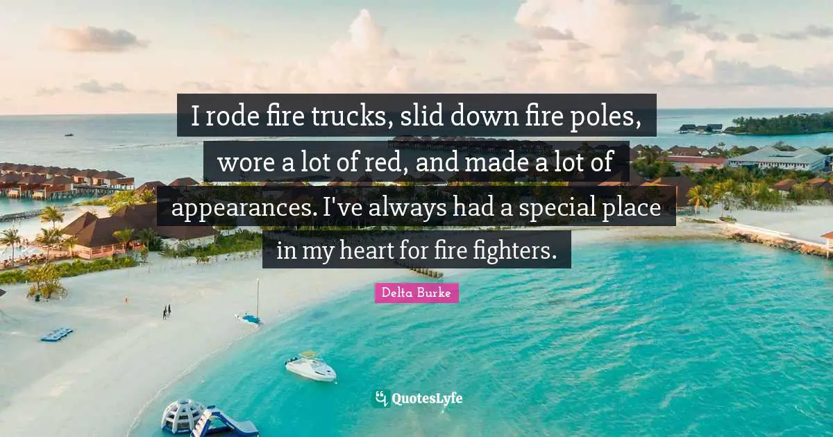 I rode fire trucks, slid down fire poles, wore a lot of red, and made a lot of appearances. I've always had a special place in my heart for fire fighters.