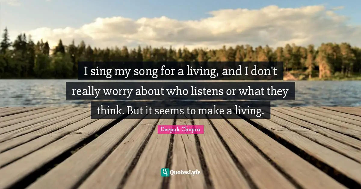 I sing my song for a living, and I don't really worry about who listens or what they think. But it seems to make a living.