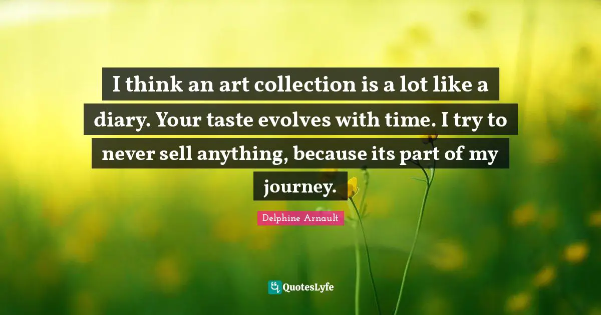 I think an art collection is a lot like a diary. Your taste evolves with time. I try to never sell anything, because its part of my journey.