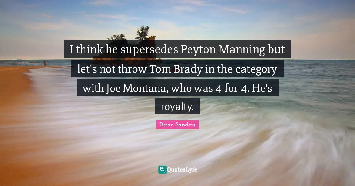 I think he supersedes Peyton Manning but let's not throw Tom Brady in the category with Joe Montana, who was 4-for-4. He's royalty.