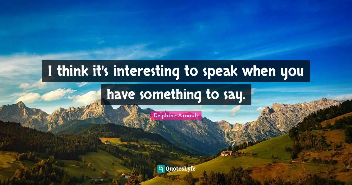 I think it's interesting to speak when you have something to say.