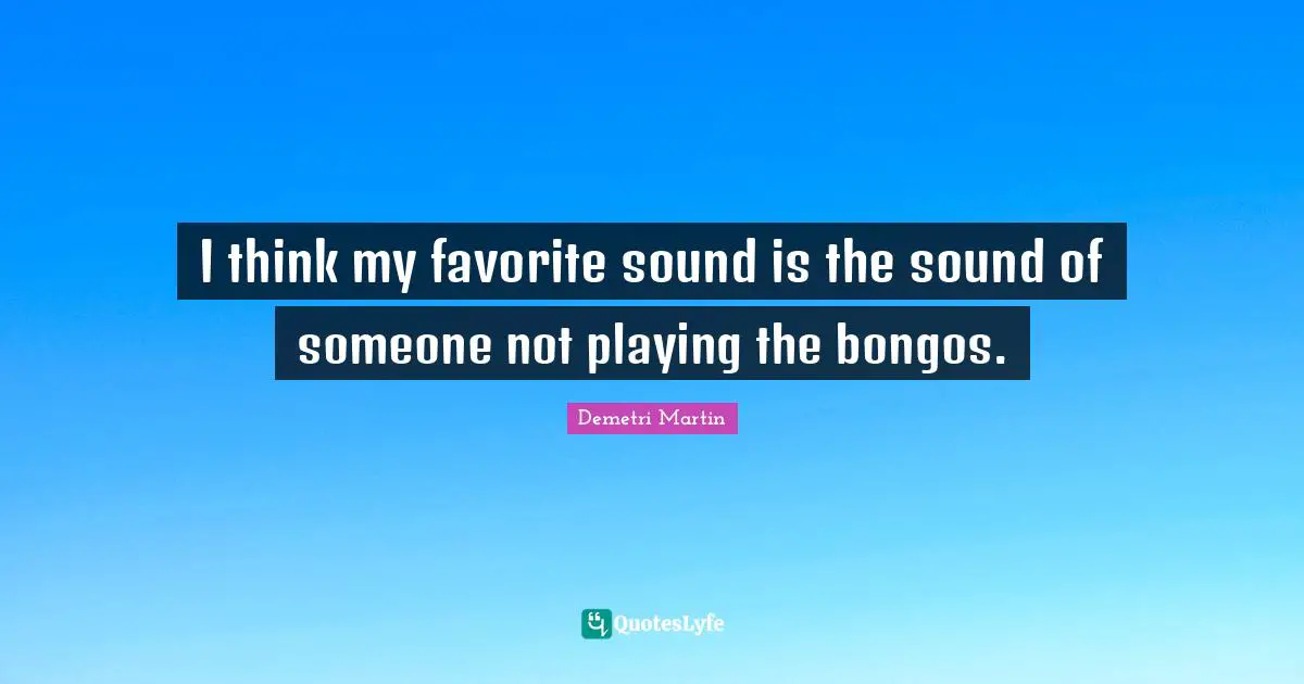 I think my favorite sound is the sound of someone not playing the bongos.