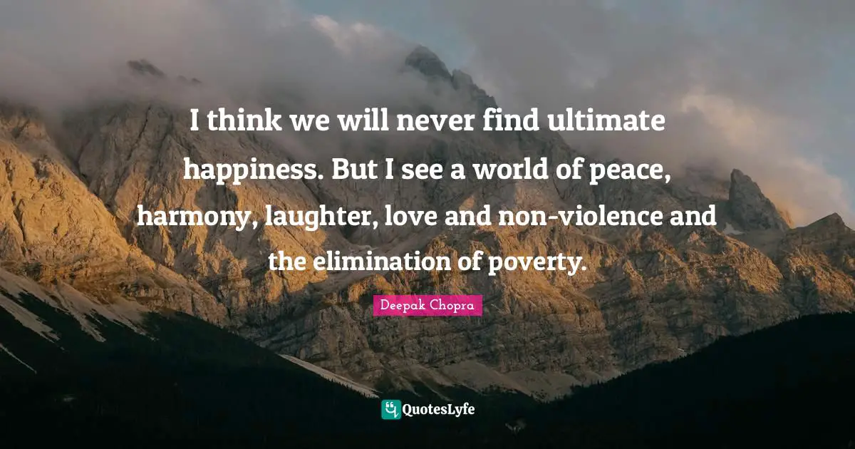 I think we will never find ultimate happiness. But I see a world of peace, harmony, laughter, love and non-violence and the elimination of poverty.