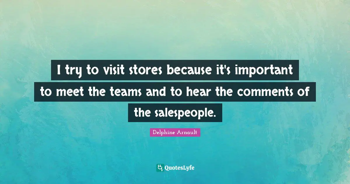 I try to visit stores because it's important to meet the teams and to hear the comments of the salespeople.