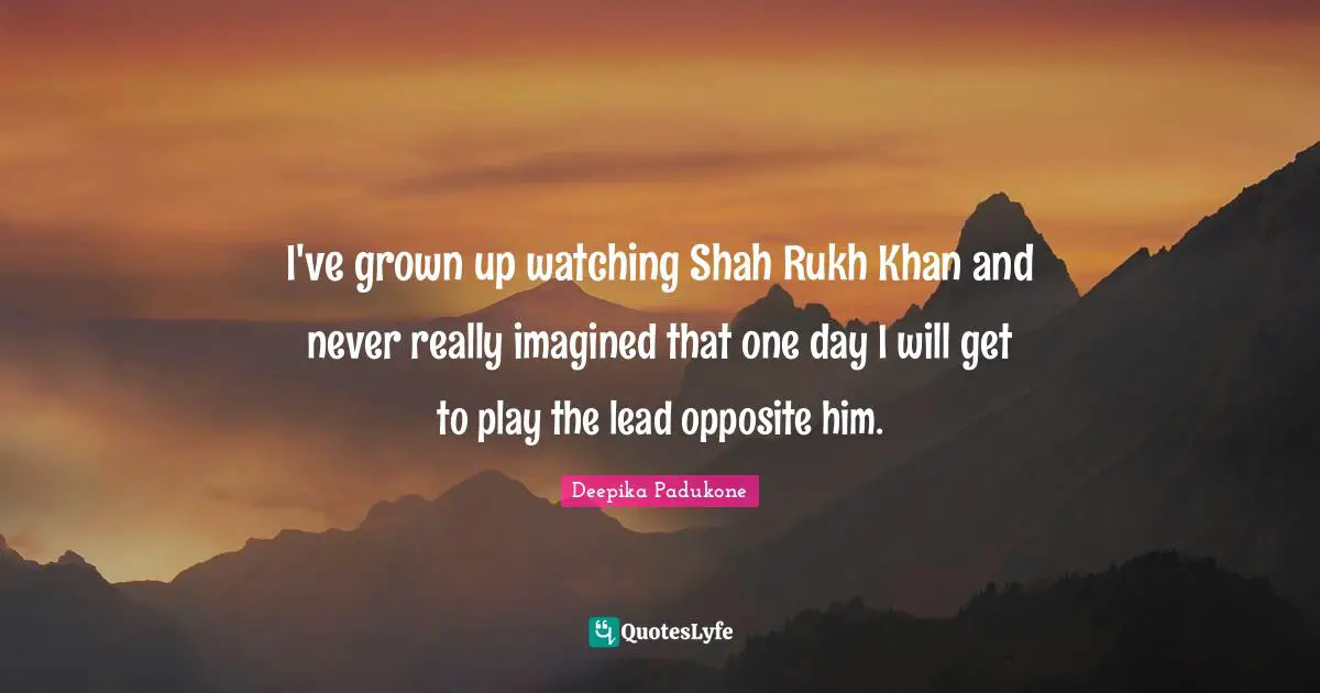 I've grown up watching Shah Rukh Khan and never really imagined that one day I will get to play the lead opposite him.