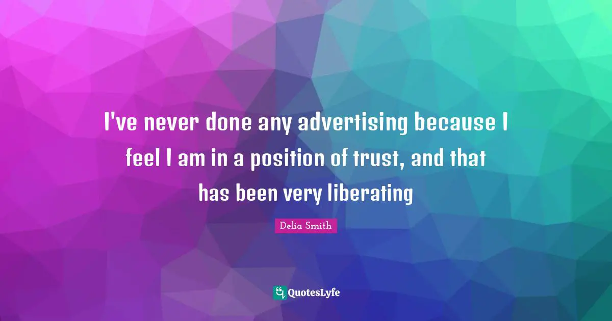 I've never done any advertising because I feel I am in a position of trust, and that has been very liberating