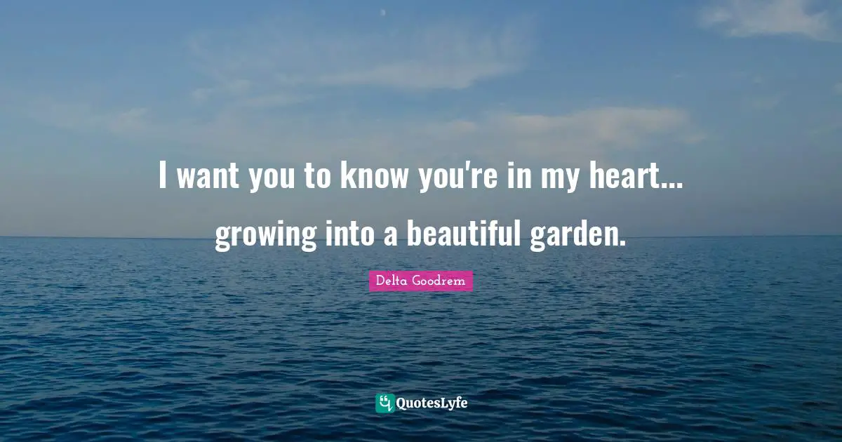 I want you to know you're in my heart... growing into a beautiful garden.