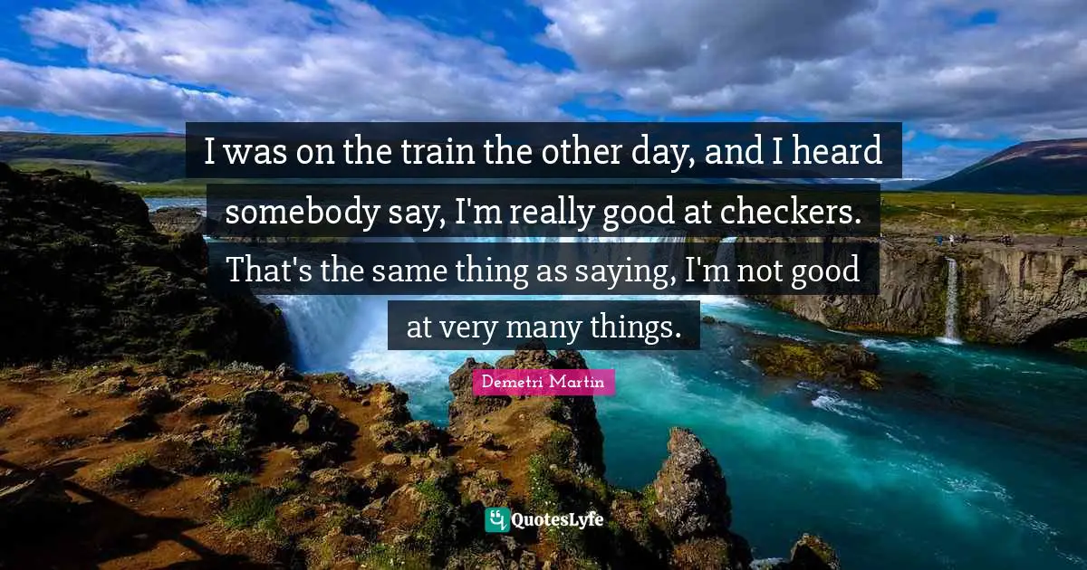 I was on the train the other day, and I heard somebody say, I'm really good at checkers. That's the same thing as saying, I'm not good at very many things.