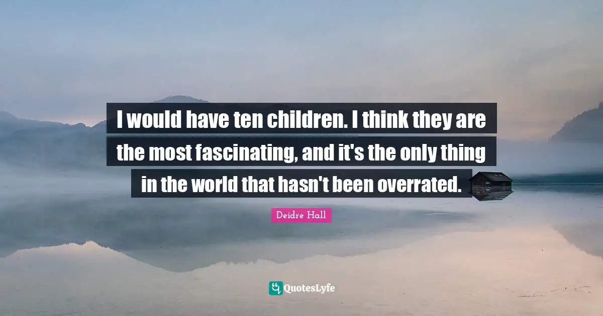 I would have ten children. I think they are the most fascinating, and it's the only thing in the world that hasn't been overrated.
