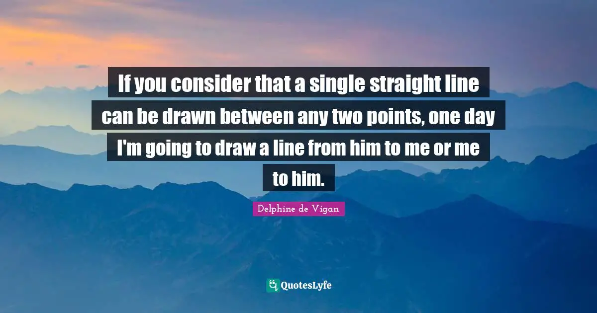 If you consider that a single straight line can be drawn between any two points, one day I'm going to draw a line from him to me or me to him.