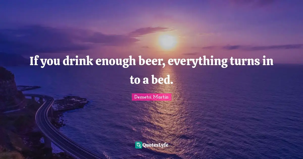 If you drink enough beer, everything turns in to a bed.