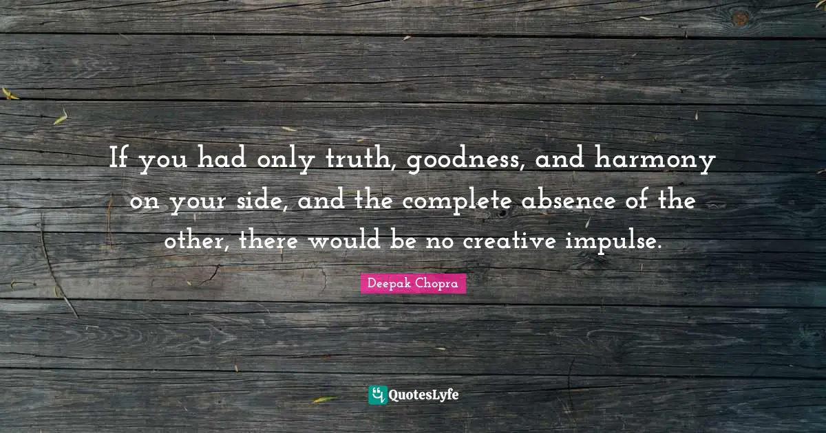 If you had only truth, goodness, and harmony on your side, and the complete absence of the other, there would be no creative impulse.