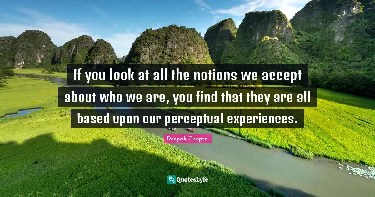If you look at all the notions we accept about who we are, you find that they are all based upon our perceptual experiences.