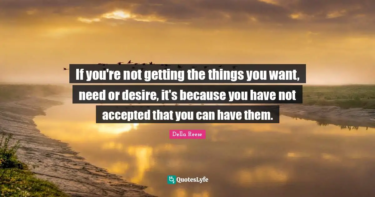 If you're not getting the things you want, need or desire, it's because you have not accepted that you can have them.
