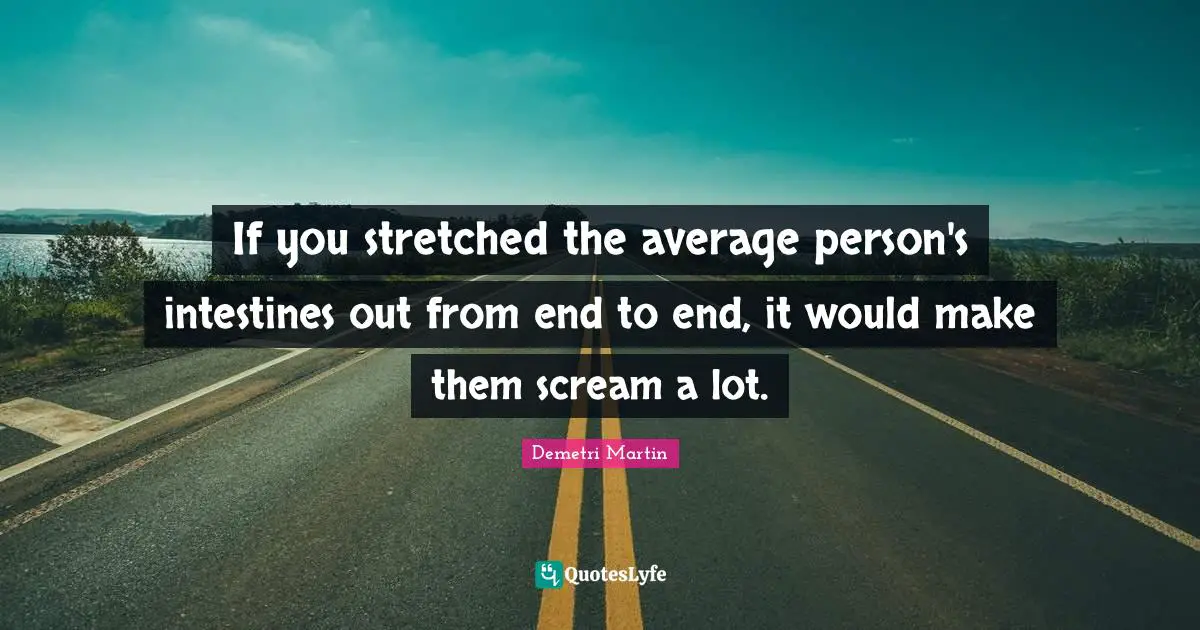 If you stretched the average person's intestines out from end to end, it would make them scream a lot.