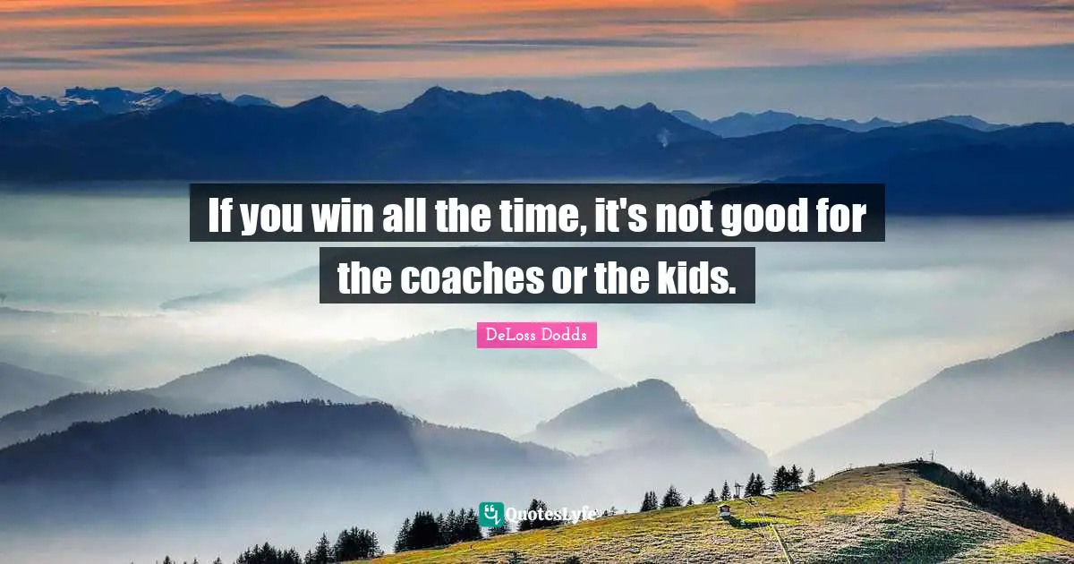 If you win all the time, it's not good for the coaches or the kids.