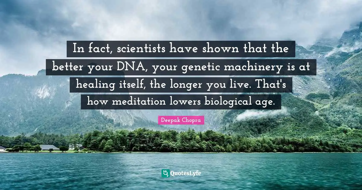 In fact, scientists have shown that the better your DNA, your genetic machinery is at healing itself, the longer you live. That's how meditation lowers biological age.