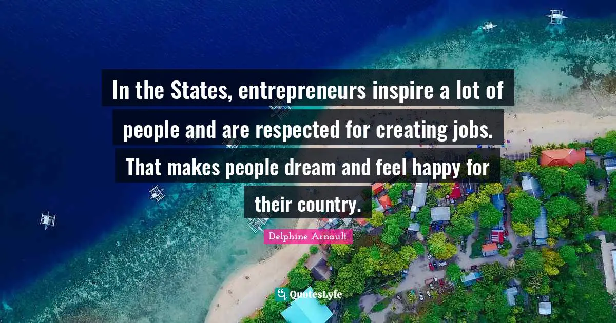 In the States, entrepreneurs inspire a lot of people and are respected for creating jobs. That makes people dream and feel happy for their country.