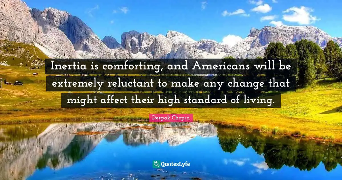 Inertia is comforting, and Americans will be extremely reluctant to make any change that might affect their high standard of living.
