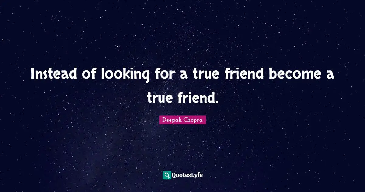 Instead of looking for a true friend become a true friend.