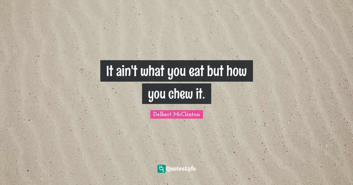 It ain't what you eat but how you chew it.