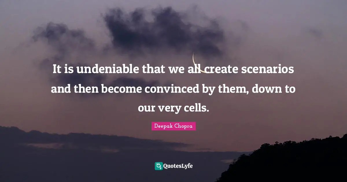 It is undeniable that we all create scenarios and then become convinced by them, down to our very cells.