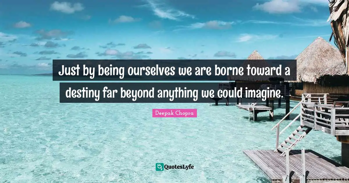 Just by being ourselves we are borne toward a destiny far beyond anything we could imagine.