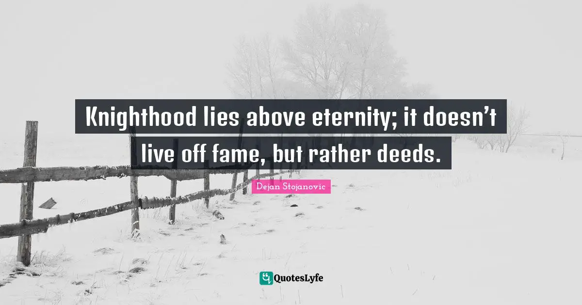 Fame Quotes: "Knighthood lies above eternity; it doesn’t live off fame, but rather deeds."